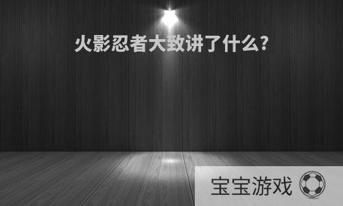 火影忍者大致讲了什么?