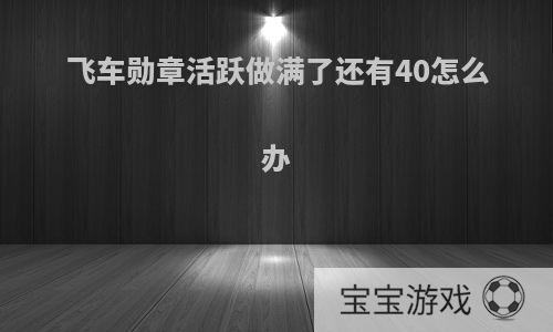 飞车勋章活跃做满了还有40怎么办