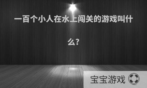 一百个小人在水上闯关的游戏叫什么?