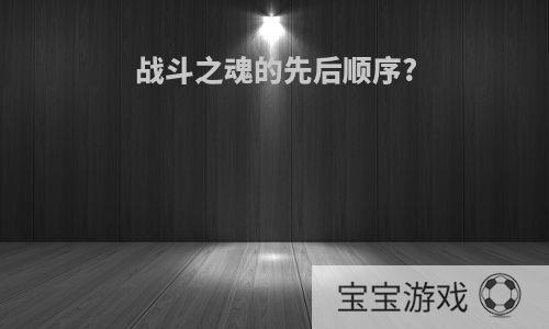 战斗之魂的先后顺序?