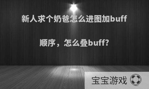 新人求个奶爸怎么进图加buff顺序，怎么叠buff?