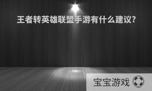 王者转英雄联盟手游有什么建议?