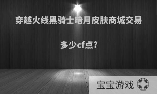 穿越火线黑骑士暗月皮肤商城交易多少cf点?