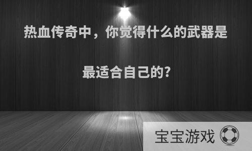 热血传奇中，你觉得什么的武器是最适合自己的?