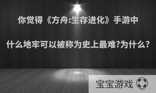 你觉得《方舟:生存进化》手游中什么地牢可以被称为史上最难?为什么?