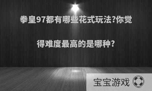 拳皇97都有哪些花式玩法?你觉得难度最高的是哪种?