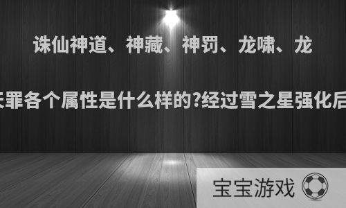 诛仙神道、神藏、神罚、龙啸、龙镶、天罪各个属性是什么样的?经过雪之星强化后的呢?