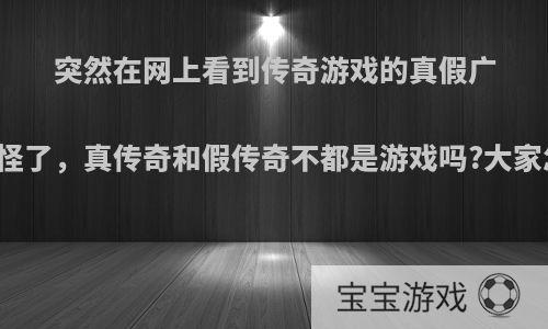 突然在网上看到传奇游戏的真假广告，奇怪了，真传奇和假传奇不都是游戏吗?大家怎么看?