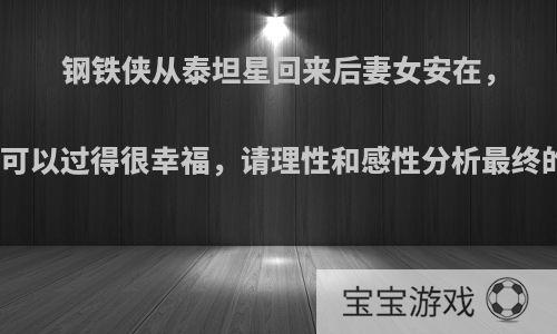 钢铁侠从泰坦星回来后妻女安在，本可以过得很幸福，请理性和感性分析最终的?