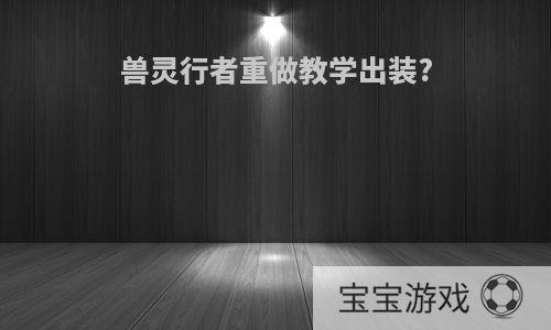 兽灵行者重做教学出装?