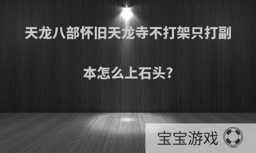 天龙八部怀旧天龙寺不打架只打副本怎么上石头?