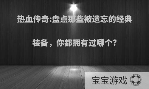 热血传奇:盘点那些被遗忘的经典装备，你都拥有过哪个?