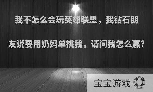 我不怎么会玩英雄联盟，我钻石朋友说要用奶妈单挑我，请问我怎么赢?