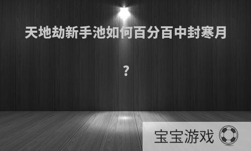 天地劫新手池如何百分百中封寒月?