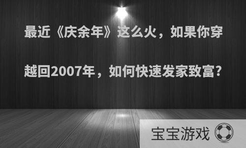 最近《庆余年》这么火，如果你穿越回2007年，如何快速发家致富?