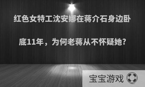 红色女特工沈安娜在蒋介石身边卧底11年，为何老蒋从不怀疑她?