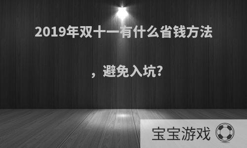 2019年双十一有什么省钱方法，避免入坑?