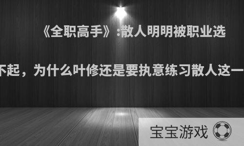 《全职高手》:散人明明被职业选手看不起，为什么叶修还是要执意练习散人这一职业?