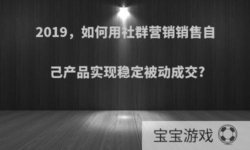 2019，如何用社群营销销售自己产品实现稳定被动成交?