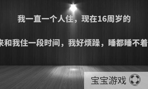 我一直一个人住，现在16周岁的表弟要来和我住一段时间，我好烦躁，睡都睡不着怎么办?