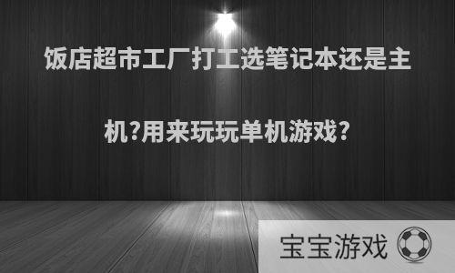 饭店超市工厂打工选笔记本还是主机?用来玩玩单机游戏?