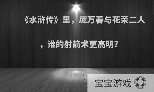 《水浒传》里，庞万春与花荣二人，谁的射箭术更高明?