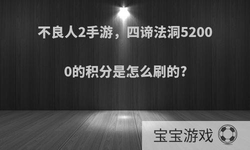 不良人2手游，四谛法洞52000的积分是怎么刷的?