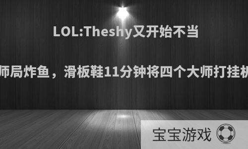 LOL:Theshy又开始不当人，韩服大师局炸鱼，滑板鞋11分钟将四个大师打挂机.如何评价?