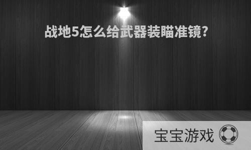 战地5怎么给武器装瞄准镜?