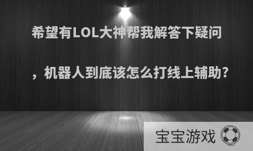 希望有LOL大神帮我解答下疑问，机器人到底该怎么打线上辅助?