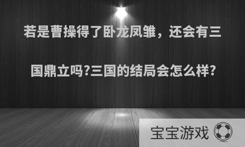 若是曹操得了卧龙凤雏，还会有三国鼎立吗?三国的结局会怎么样?