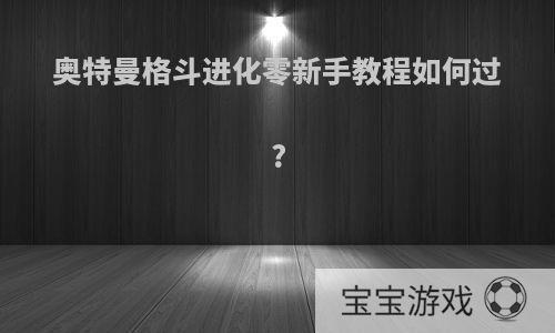 奥特曼格斗进化零新手教程如何过?