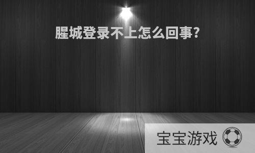 腥城登录不上怎么回事?