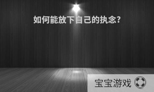 如何能放下自己的执念?