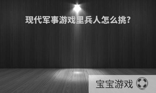 现代军事游戏里兵人怎么挑?