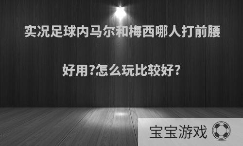 实况足球内马尔和梅西哪人打前腰好用?怎么玩比较好?