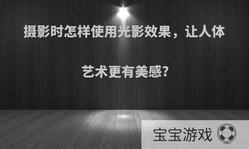 摄影时怎样使用光影效果，让人体艺术更有美感?