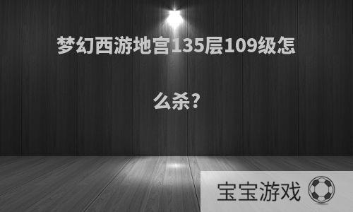 梦幻西游地宫135层109级怎么杀?