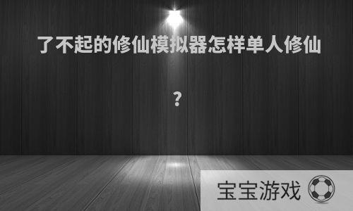 了不起的修仙模拟器怎样单人修仙?