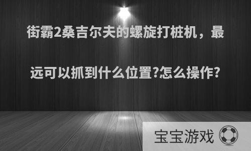 街霸2桑吉尔夫的螺旋打桩机，最远可以抓到什么位置?怎么操作?