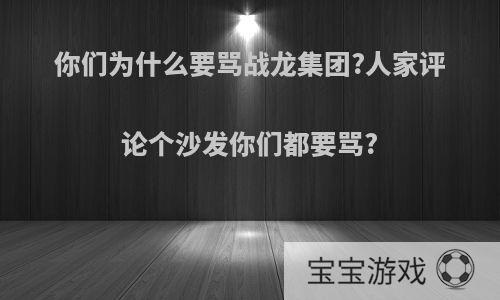 你们为什么要骂战龙集团?人家评论个沙发你们都要骂?