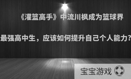 《灌篮高手》中流川枫成为篮球界最强高中生，应该如何提升自己个人能力?