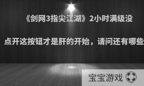 《剑网3指尖江湖》2小时满级没事做，点开这按钮才是肝的开始，请问还有哪些内容?