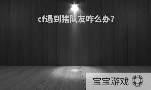 cf遇到猪队友咋么办?