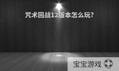 咒术回战12版本怎么玩?