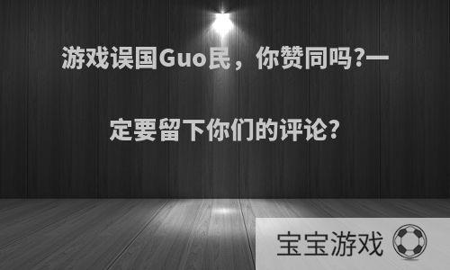 游戏误国Guo民，你赞同吗?一定要留下你们的评论?