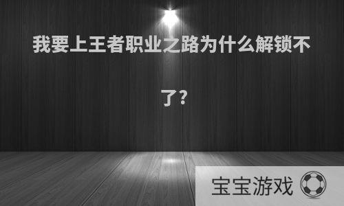 我要上王者职业之路为什么解锁不了?