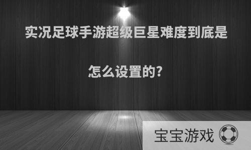 实况足球手游超级巨星难度到底是怎么设置的?