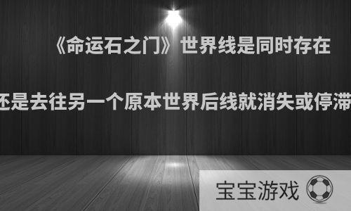 《命运石之门》世界线是同时存在的，还是去往另一个原本世界后线就消失或停滞了呢?