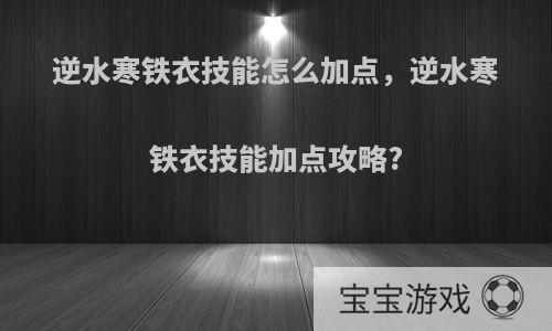 逆水寒铁衣技能怎么加点，逆水寒铁衣技能加点攻略?